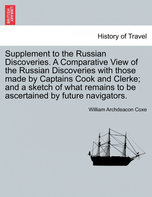 Supplement to the Russian Discoveries. A Comparative View of the Russian Discoveries with those made by Captains Cook and Clerke; and a sketch of what remains to be ascertained by future navigators.