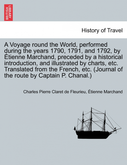 A Voyage round the World, performed during the years 1790, 1791, and 1792, by Étienne Marchand, preceded by a historical introduction, and illustrated by charts, etc. Translated from the French, etc. 