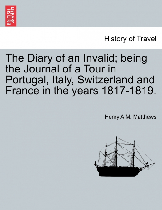 The Diary of an Invalid; being the Journal of a Tour in Portugal, Italy, Switzerland and France in the years 1817-1819.