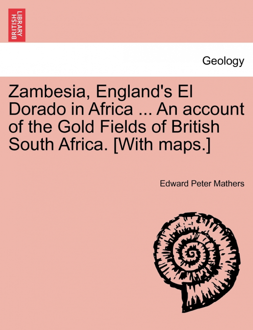Zambesia, England’s El Dorado in Africa ... An account of the Gold Fields of British South Africa. [With maps.]