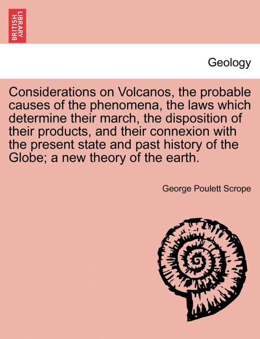 Considerations on Volcanos, the probable causes of the phenomena, the laws which determine their march, the disposition of their products, and their connexion with the present state and past history o