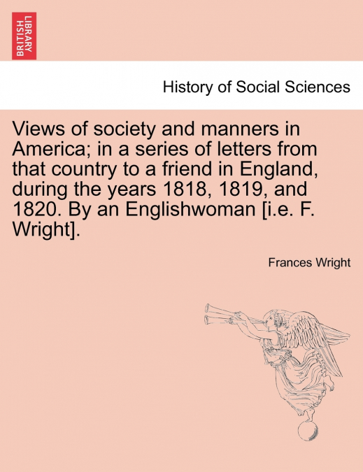 Views of society and manners in America; in a series of letters from that country to a friend in England, during the years 1818, 1819, and 1820. By an Englishwoman [i.e. F. Wright].