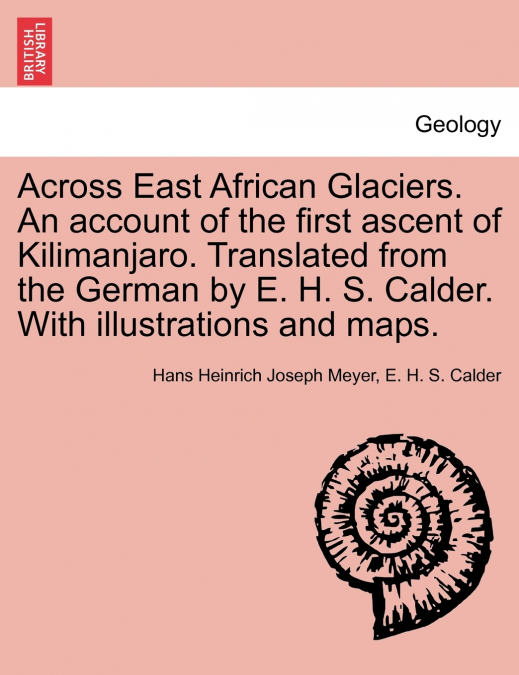 Across East African Glaciers. An account of the first ascent of Kilimanjaro. Translated from the German by E. H. S. Calder. With illustrations and maps.