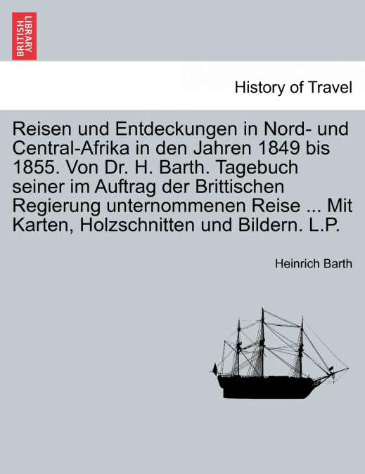 Reisen und Entdeckungen in Nord- und Central-Afrika in den Jahren 1849 bis 1855. Von Dr. H. Barth. Tagebuch seiner im Auftrag der Brittischen Regierung unternommenen Reise ... Mit Karten, Holzschnitte
