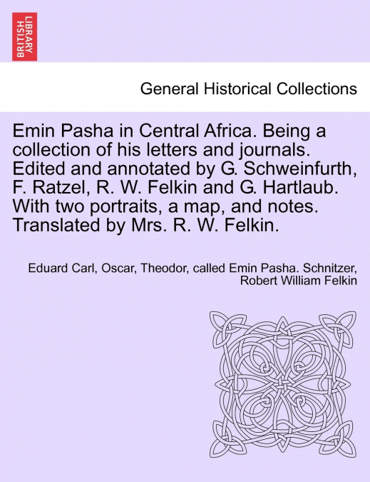 Emin Pasha in Central Africa. Being a collection of his letters and journals. Edited and annotated by G. Schweinfurth, F. Ratzel, R. W. Felkin and G. Hartlaub. With two portraits, a map, and notes. Tr