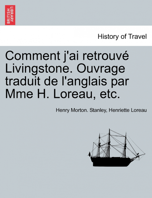 Comment j’ai retrouvé Livingstone. Ouvrage traduit de l’anglais par Mme H. Loreau, etc.