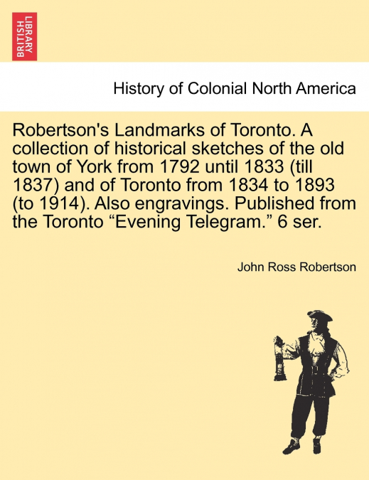 Robertson’s Landmarks of Toronto. A collection of historical sketches of the old town of York from 1792 until 1833 (till 1837) and of Toronto from 1834 to 1893 (to 1914). Also engravings. Published fr