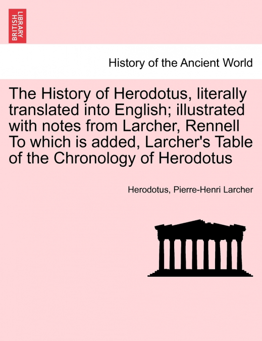 The History of Herodotus, literally translated into English; illustrated with notes from Larcher, Rennell To which is added, Larcher’s Table of the Chronology of Herodotus