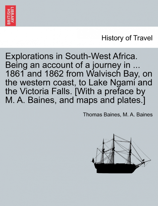 Explorations in South-West Africa. Being an account of a journey in ... 1861 and 1862 from Walvisch Bay, on the western coast, to Lake Ngami and the Victoria Falls. [With a preface by M. A. Baines, an