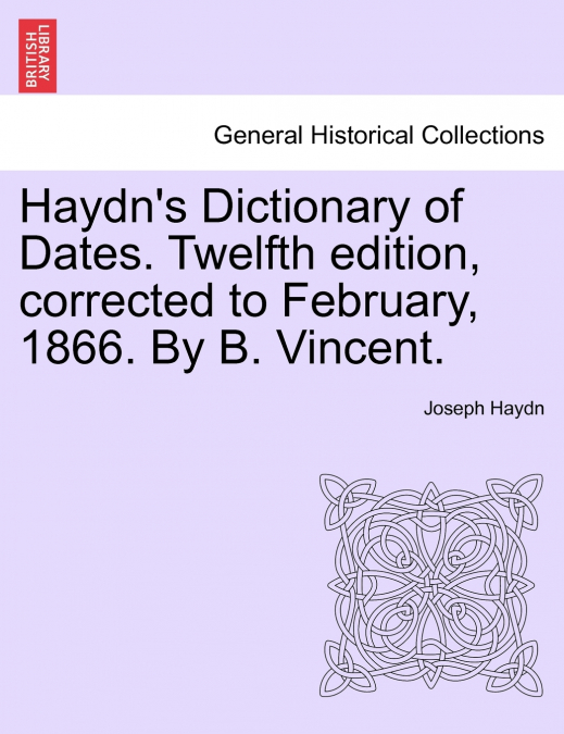 Haydn’s Dictionary of Dates. Twelfth edition, corrected to February, 1866. By B. Vincent.