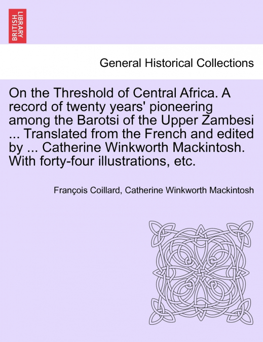 On the Threshold of Central Africa. A record of twenty years’ pioneering among the Barotsi of the Upper Zambesi ... Translated from the French and edited by ... Catherine Winkworth Mackintosh. With fo