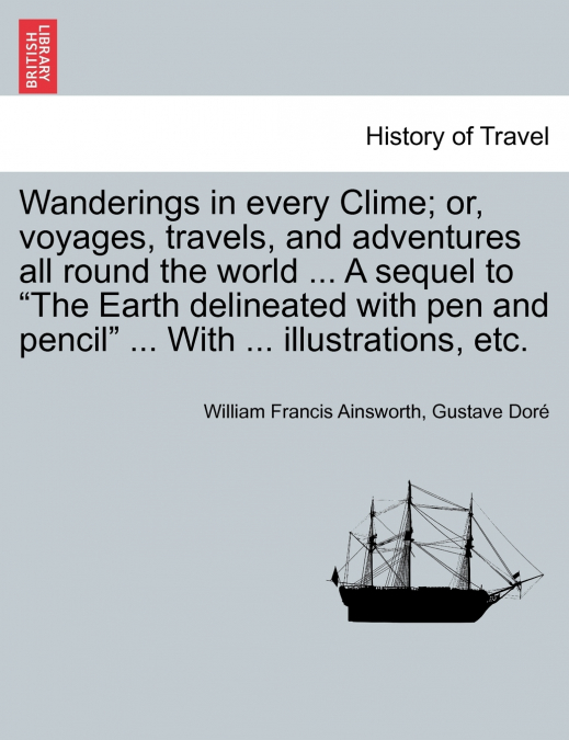 Wanderings in every Clime; or, voyages, travels, and adventures all round the world ... A sequel to 'The Earth delineated with pen and pencil' ... With ... illustrations, etc.