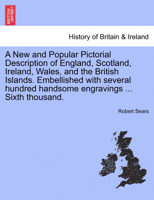 A New and Popular Pictorial Description of England, Scotland, Ireland, Wales, and the British Islands. Embellished with several hundred handsome engravings ... Sixth thousand.