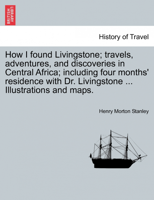 How I found Livingstone. Travels, adventures, and discoveries in Central Africa; including four months’ residence with Dr. Livingstone. Second Edition
