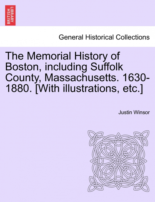 The Memorial History of Boston, including Suffolk County, Massachusetts. 1630-1880. [With illustrations, etc.] Vol. I