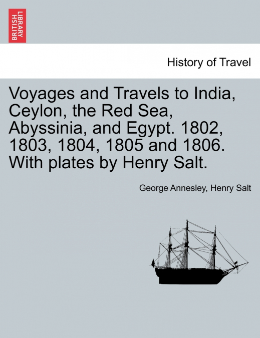 Voyages and Travels to India, Ceylon, the Red Sea, Abyssinia, and Egypt. 1802, 1803, 1804, 1805 and 1806. With plates by Henry Salt. VOL. I