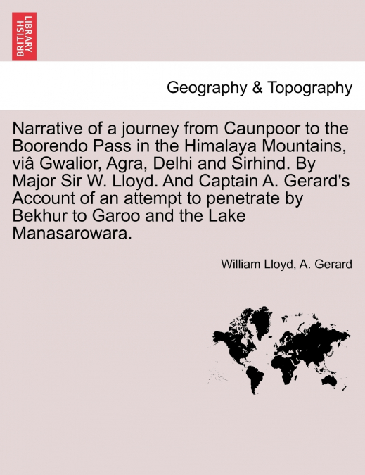 Narrative of a journey from Caunpoor to the Boorendo Pass in the Himalaya Mountains, viâ Gwalior, Agra, Delhi and Sirhind. By Major Sir W. Lloyd. And Captain A. Gerard’s Account of an attempt to penet