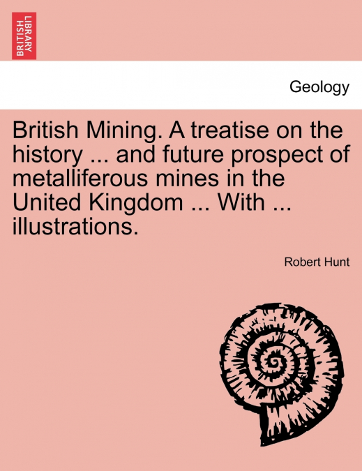 British Mining. A treatise on the history ... and future prospect of metalliferous mines in the United Kingdom ... With ... illustrations.