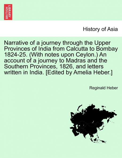 Narrative of a journey through the Upper Provinces of India from Calcutta to Bombay 1824-25. (With notes upon Ceylon.) An account of a journey to Madras and the Southern Provinces, 1826, and letters w