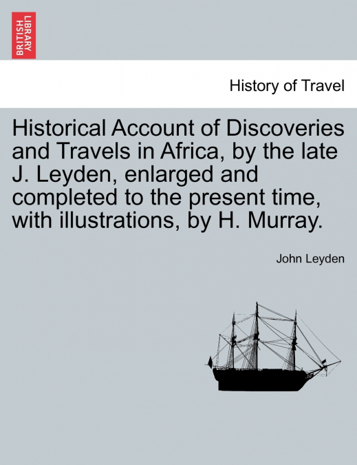 Historical Account of Discoveries and Travels in Africa, by the late J. Leyden, enlarged and completed to the present time, with illustrations, by H. Murray. Vol. I