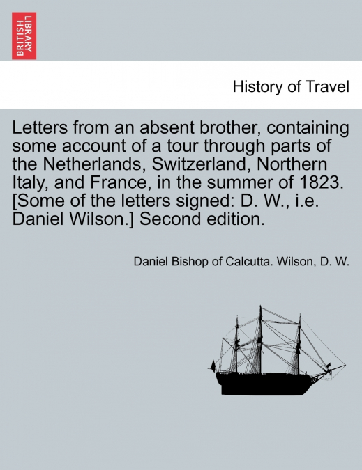 Letters from an absent brother, containing some account of a tour through parts of the Netherlands, Switzerland, Northern Italy, and France, in the summer of 1823. [Some of the letters signed