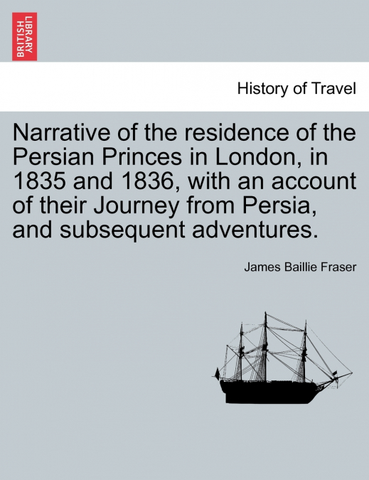 Narrative of the residence of the Persian Princes in London, in 1835 and 1836, with an account of their Journey from Persia, and subsequent adventures.
