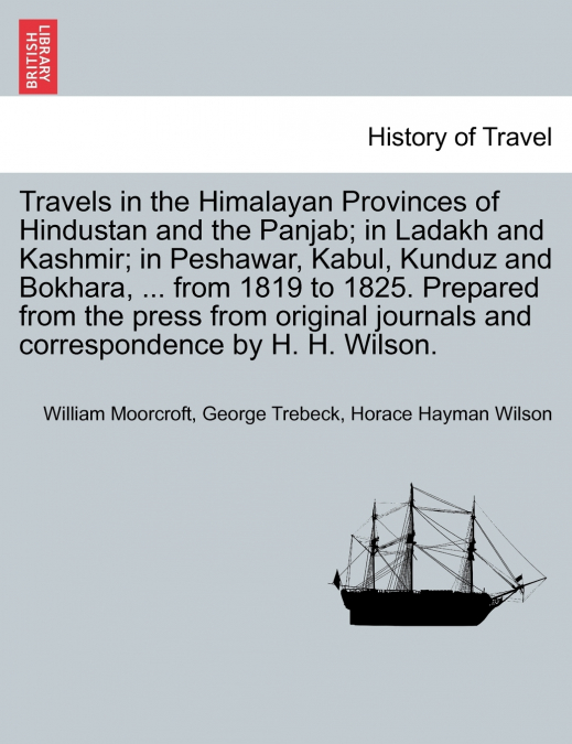 Travels in the Himalayan Provinces of Hindustan and the Panjab; in Ladakh and Kashmir; in Peshawar, Kabul, Kunduz and Bokhara, ... from 1819 to 1825. Prepared from the press from original journals and