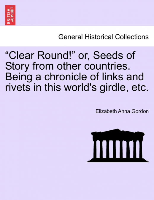 'Clear Round!' or, Seeds of Story from other countries. Being a chronicle of links and rivets in this world’s girdle, etc.