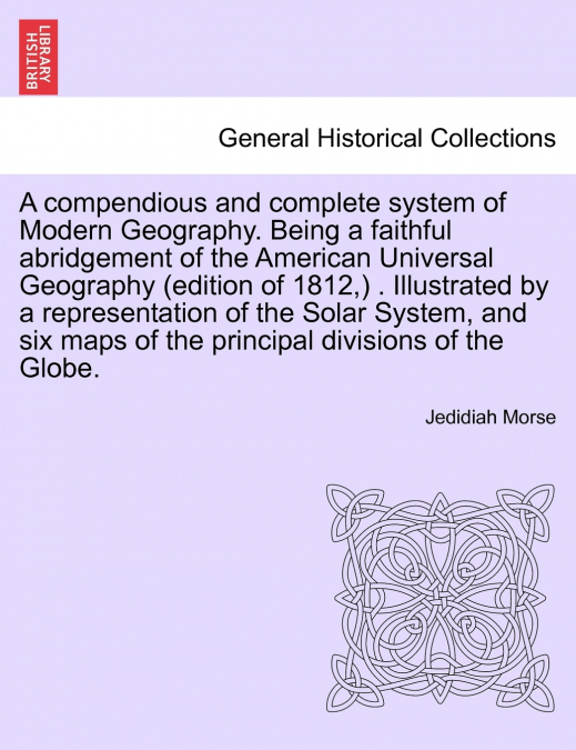A compendious and complete system of Modern Geography. Being a faithful abridgement of the American Universal Geography (edition of 1812,) . Illustrated by a representation of the Solar System, and si