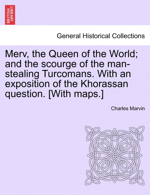 Merv, the Queen of the World; and the scourge of the man-stealing Turcomans. With an exposition of the Khorassan question. [With maps.]