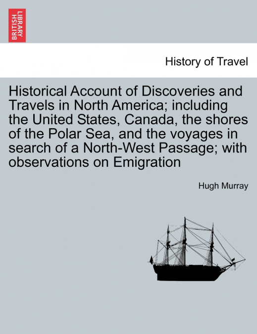 Historical Account of Discoveries and Travels in North America; including the United States, Canada, the shores of the Polar Sea, and the voyages in search of a North-West Passage; with observations o