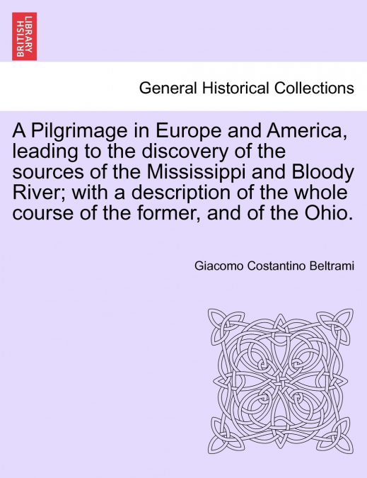 A Pilgrimage in Europe and America, leading to the discovery of the sources of the Mississippi and Bloody River; with a description of the whole course of the former, and of the Ohio.