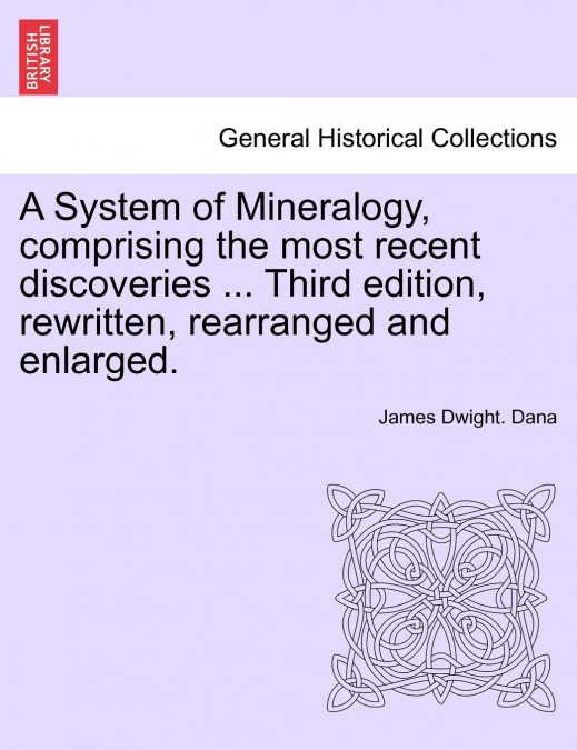 A System of Mineralogy, comprising the most recent discoveries ... Third edition, rewritten, rearranged and enlarged.