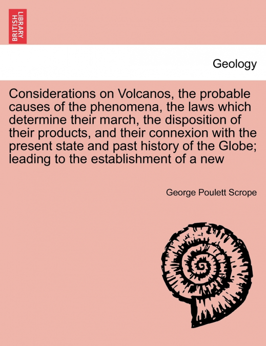 Considerations on Volcanos, the probable causes of the phenomena, the laws which determine their march, the disposition of their products, and their connexion with the present state and past history o