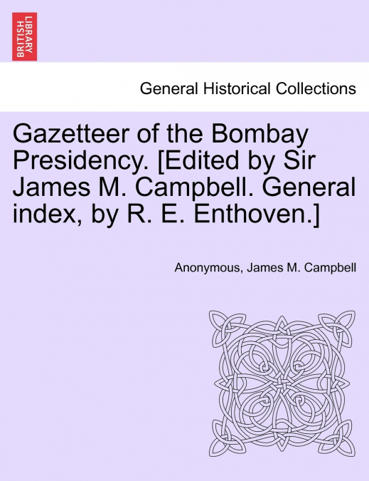 Gazetteer of the Bombay Presidency. [Edited by Sir James M. Campbell. General index, by R. E. Enthoven.]