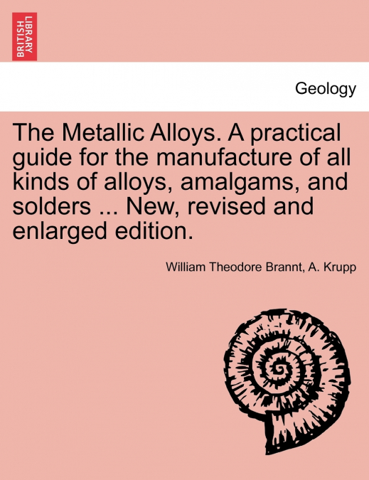 The Metallic Alloys. A practical guide for the manufacture of all kinds of alloys, amalgams, and solders ... New, revised and enlarged edition.
