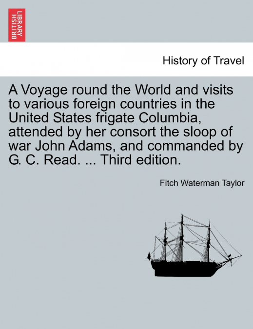 A Voyage round the World and visits to various foreign countries in the United States frigate Columbia, attended by her consort the sloop of war John Adams, and commanded by G. C. Read. ... Third edit