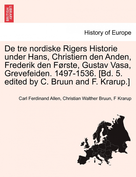 De tre nordiske Rigers Historie under Hans, Christiern den Anden, Frederik den Første, Gustav Vasa, Grevefeiden. 1497-1536. [Bd. 5. edited by C. Bruun and F. Krarup.] FJERDE BIND, ANDEN AFDELING