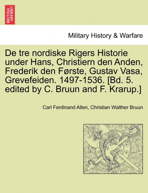 De tre nordiske Rigers Historie under Hans, Christiern den Anden, Frederik den Første, Gustav Vasa, Grevefeiden. 1497-1536. [Bd. 5. edited by C. Bruun and F. Krarup.] Forste Bind.