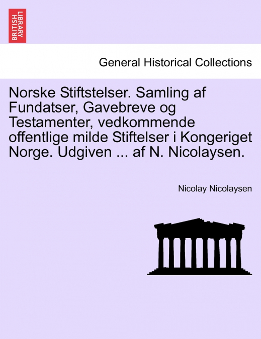 Norske Stiftstelser. Samling af Fundatser, Gavebreve og Testamenter, vedkommende offentlige milde Stiftelser i Kongeriget Norge. Udgiven ... af N. Nicolaysen. Zweite Binde, Erste Heft