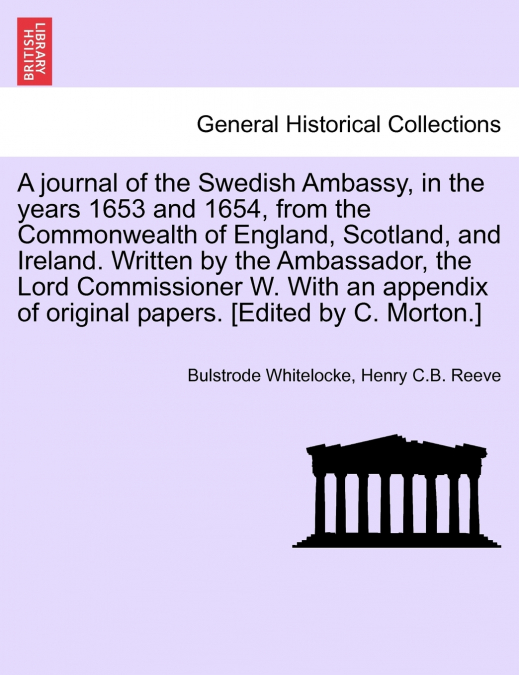 A journal of the Swedish Ambassy, in the years 1653 and 1654, from the Commonwealth of England, Scotland, and Ireland. Written by the Ambassador, the Lord Commissioner W. With an appendix of original 