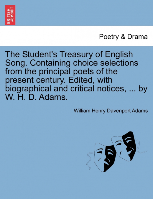 The Student’s Treasury of English Song. Containing choice selections from the principal poets of the present century. Edited, with biographical and critical notices, ... by W. H. D. Adams.