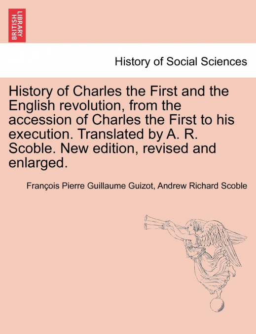 History of Charles the First and the English revolution, from the accession of Charles the First to his execution. Translated by A. R. Scoble. New edition, revised and enlarged.