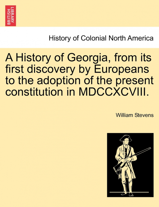 A History of Georgia, from its first discovery by Europeans to the adoption of the present constitution in MDCCXCVIII.