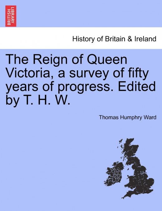 The Reign of Queen Victoria, a survey of fifty years of progress. Edited by T. H. W.