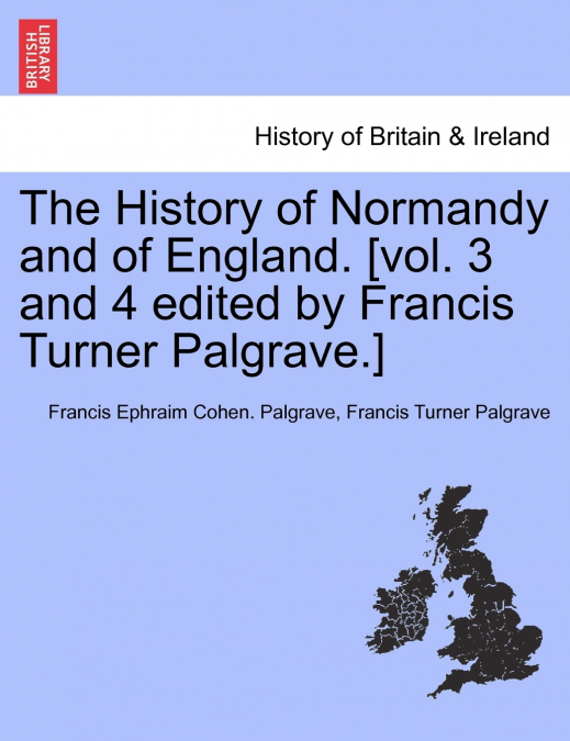 The History of Normandy and of England. [vol. 3 and 4 edited by Francis Turner Palgrave.]