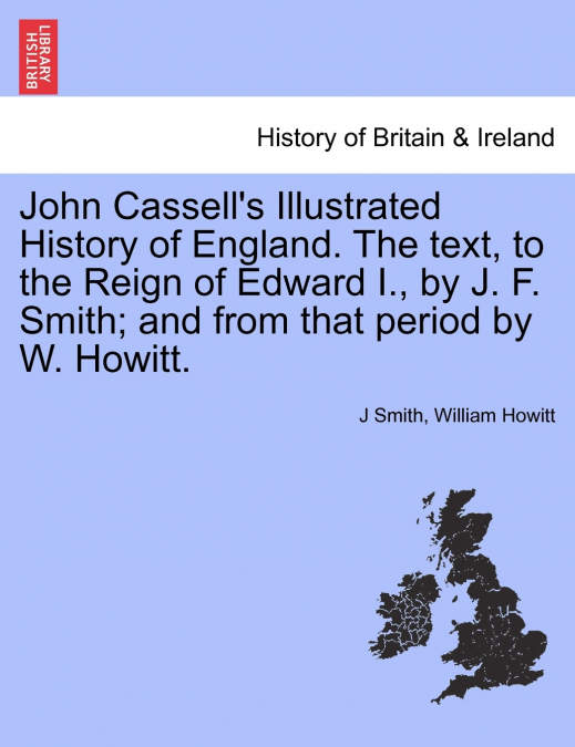 John Cassell’s Illustrated History of England. The text, to the Reign of Edward I., by J. F. Smith; and from that period by W. Howitt. Vol. III.