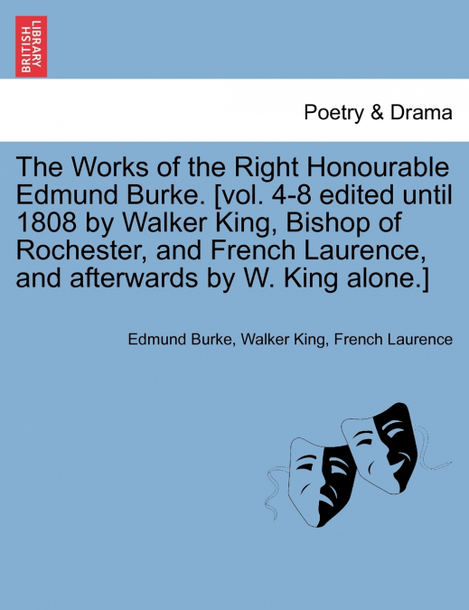 The Works of the Right Honourable Edmund Burke. [vol. 4-8 edited until 1808 by Walker King, Bishop of Rochester, and French Laurence, and afterwards by W. King alone.]