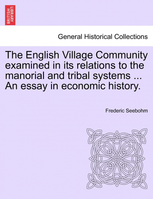 The English Village Community examined in its relations to the manorial and tribal systems ... An essay in economic history.