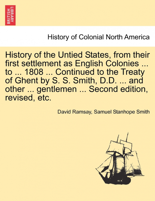 History of the Untied States, from their first settlement as English Colonies ... to ... 1808 ... Continued to the Treaty of Ghent by S. S. Smith, D.D. ... and other ... gentlemen ... Second edition, 